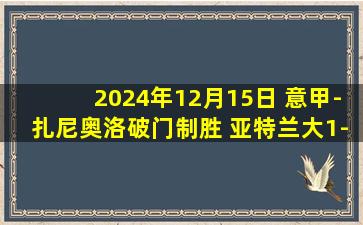 2024年12月15日 意甲-扎尼奥洛破门制胜 亚特兰大1-0卡利亚里领跑